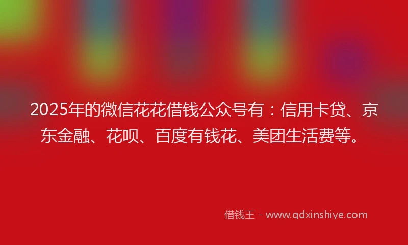 2025年的微信花花借钱公众号有：信用卡贷、京东金融、花呗、百度有钱花、美团生活费等。