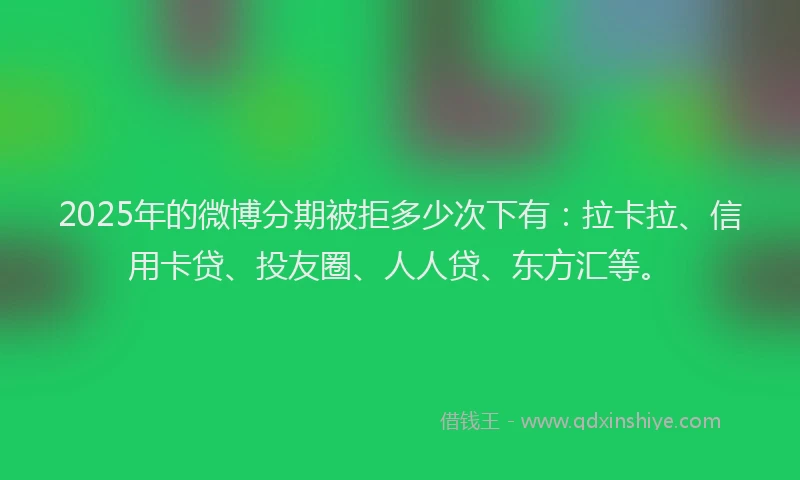 2025年的微博分期被拒多少次下有：拉卡拉、信用卡贷、投友圈、人人贷、东方汇等。