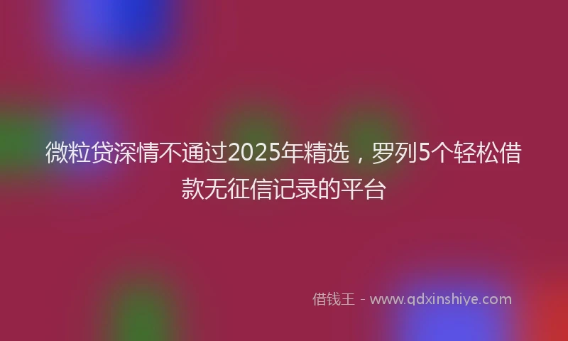 微粒贷深情不通过2025年精选，罗列5个轻松借款无征信记录的平台