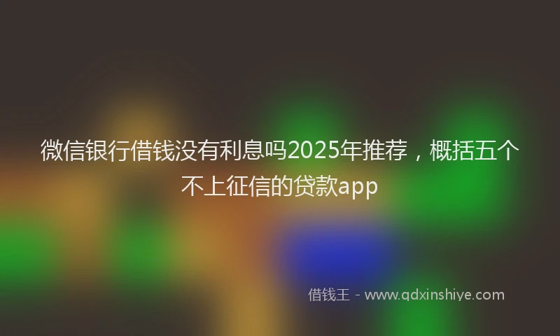 微信银行借钱没有利息吗2025年推荐，概括五个不上征信的贷款app