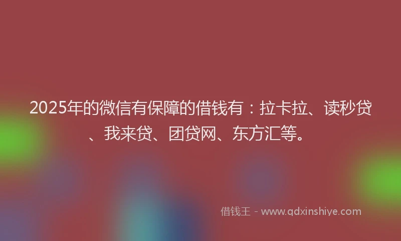 2025年的微信有保障的借钱有：拉卡拉、读秒贷、我来贷、团贷网、东方汇等。