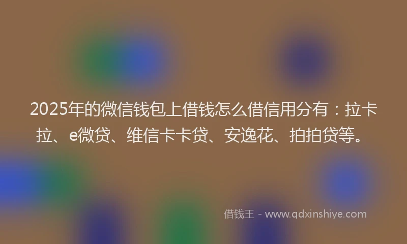 2025年的微信钱包上借钱怎么借信用分有：拉卡拉、e微贷、维信卡卡贷、安逸花、拍拍贷等。