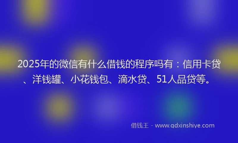 2025年的微信有什么借钱的程序吗有：信用卡贷、洋钱罐、小花钱包、滴水贷、51人品贷等。