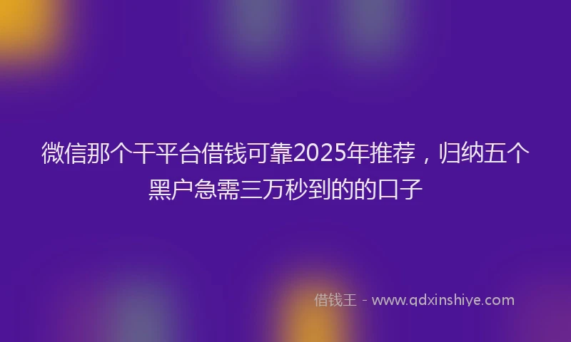 微信那个干平台借钱可靠2025年推荐，归纳五个黑户急需三万秒到的的口子