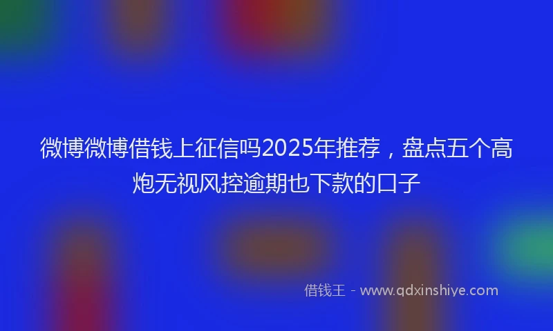 微博微博借钱上征信吗2025年推荐，盘点五个高炮无视风控逾期也下款的口子