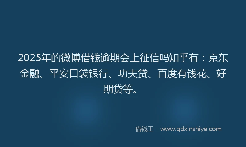 2025年的微博借钱逾期会上征信吗知乎有：京东金融、平安口袋银行、功夫贷、百度有钱花、好期贷等。