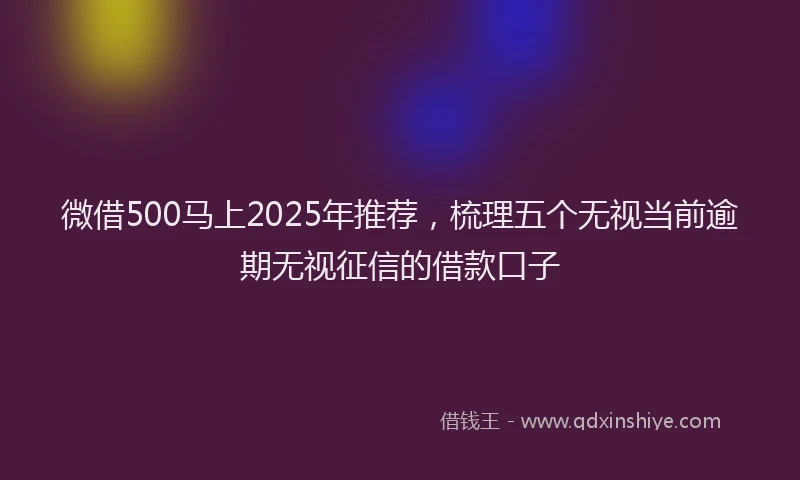 微借500马上2025年推荐，梳理五个无视当前逾期无视征信的借款口子