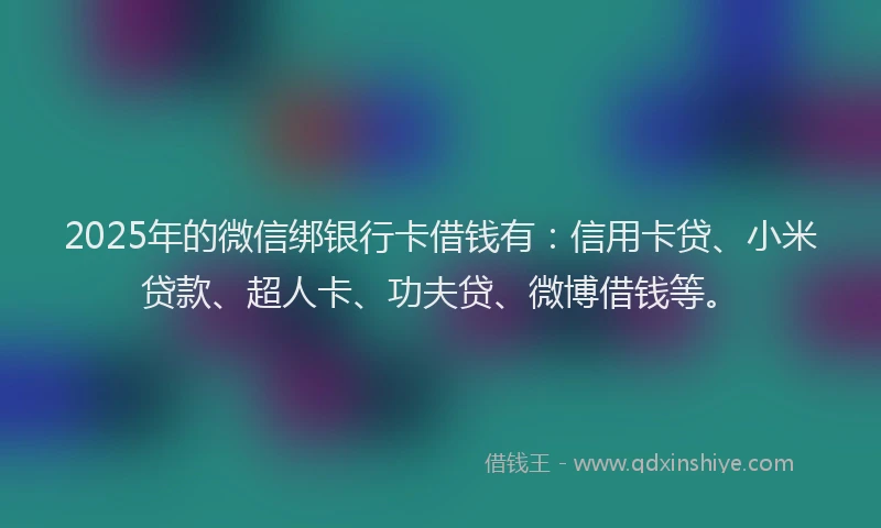 2025年的微信绑银行卡借钱有：信用卡贷、小米贷款、超人卡、功夫贷、微博借钱等。