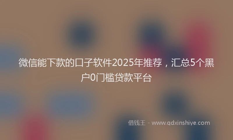 微信能下款的口子软件2025年推荐，汇总5个黑户0门槛贷款平台