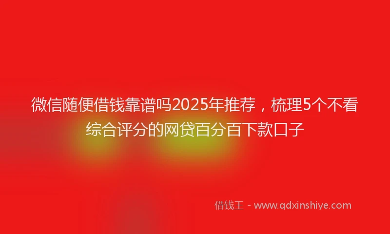 微信随便借钱靠谱吗2025年推荐，梳理5个不看综合评分的网贷百分百下款口子