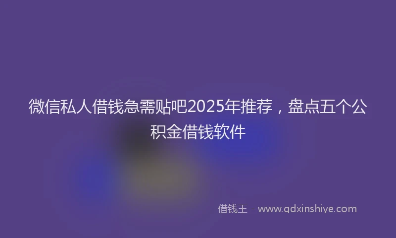 微信私人借钱急需贴吧2025年推荐，盘点五个公积金借钱软件