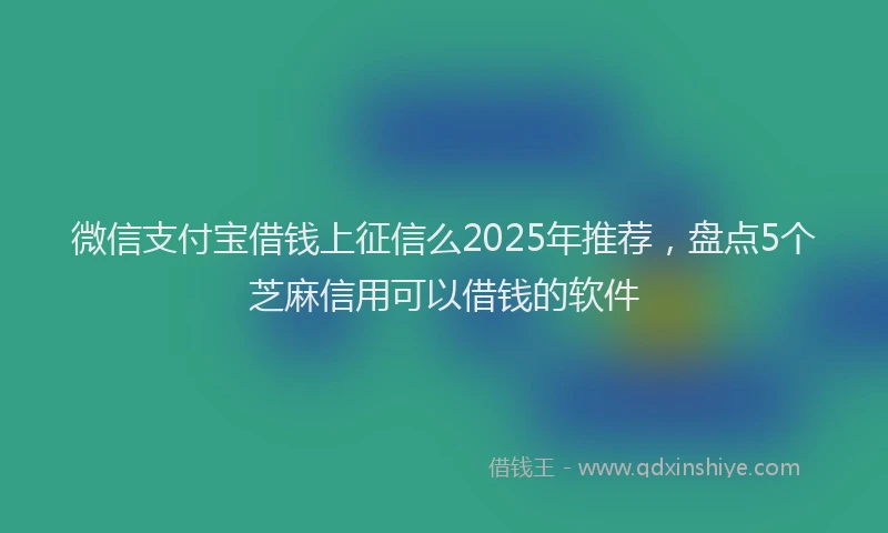 微信支付宝借钱上征信么2025年推荐，盘点5个芝麻信用可以借钱的软件