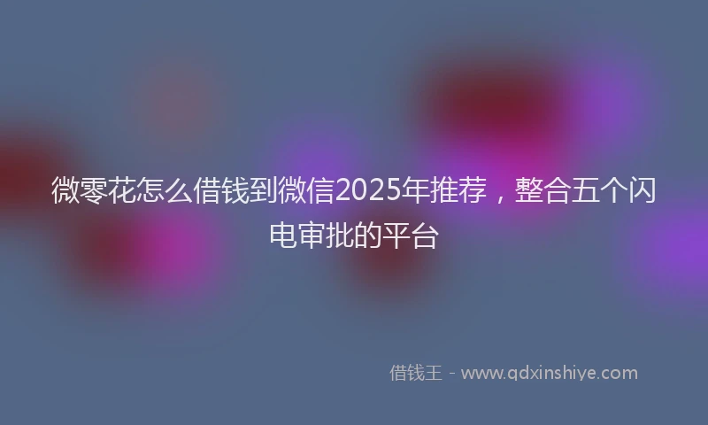 微零花怎么借钱到微信2025年推荐，整合五个闪电审批的平台