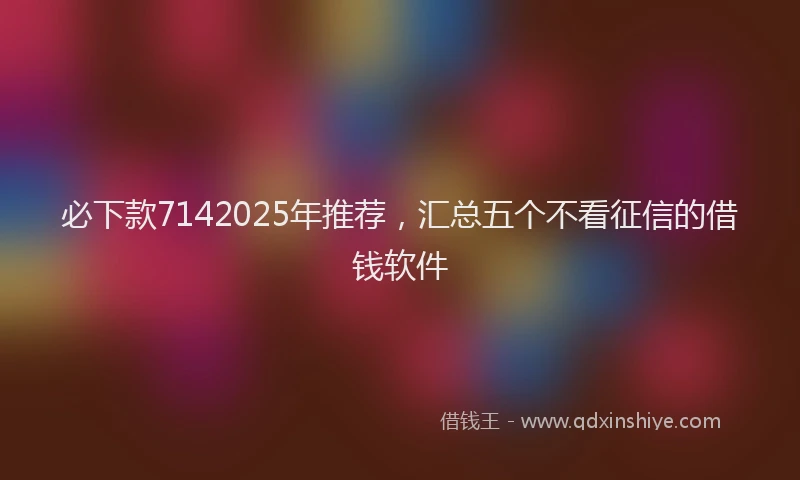 必下款7142025年推荐，汇总五个不看征信的借钱软件