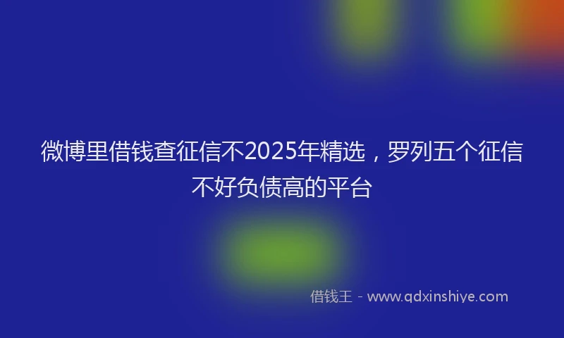 微博里借钱查征信不2025年精选，罗列五个征信不好负债高的平台