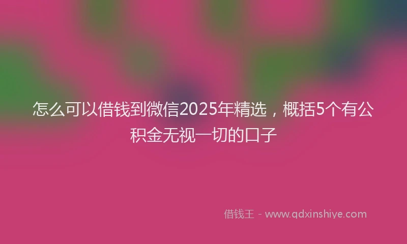 怎么可以借钱到微信2025年精选，概括5个有公积金无视一切的口子