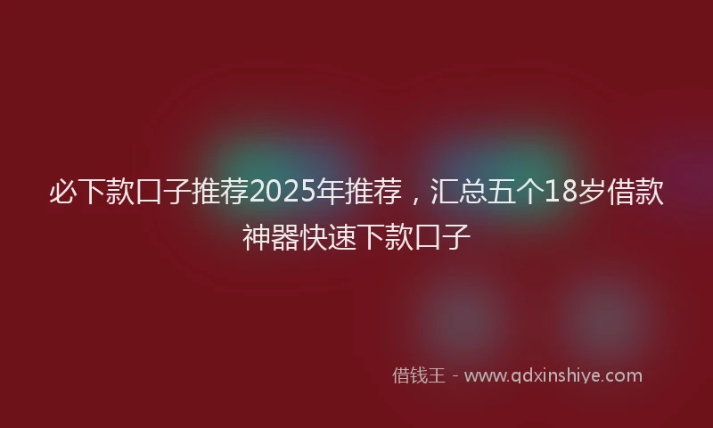 必下款口子推荐2025年推荐，汇总五个18岁借款神器快速下款口子