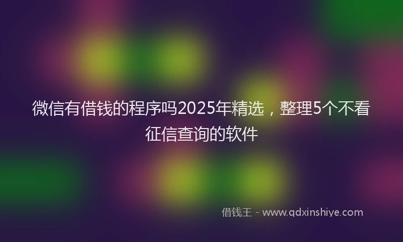 微信有借钱的程序吗2025年精选，整理5个不看征信查询的软件