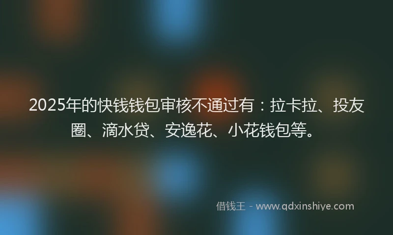 2025年的快钱钱包审核不通过有：拉卡拉、投友圈、滴水贷、安逸花、小花钱包等。