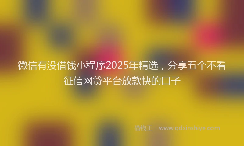 微信有没借钱小程序2025年精选，分享五个不看征信网贷平台放款快的口子