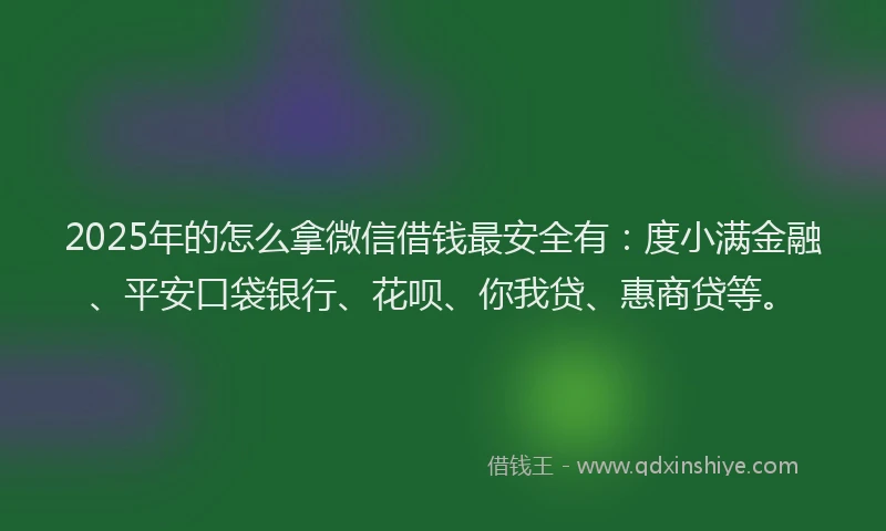 2025年的怎么拿微信借钱最安全有：度小满金融、平安口袋银行、花呗、你我贷、惠商贷等。