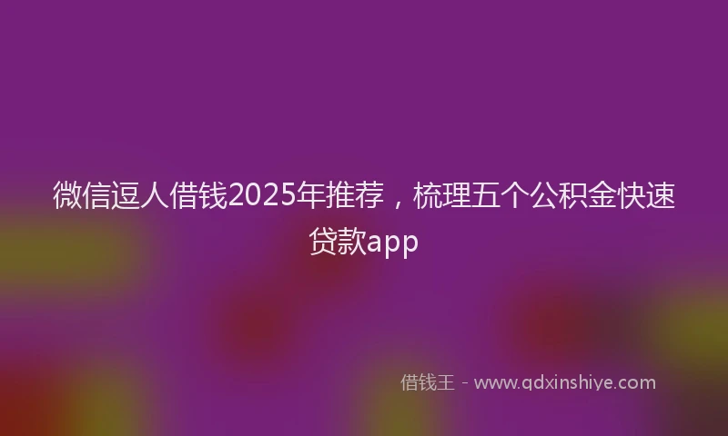 微信逗人借钱2025年推荐，梳理五个公积金快速贷款app