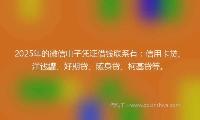 2025年的微信电子凭证借钱联系有：信用卡贷、洋钱罐、好期贷、随身贷、柯基贷等。