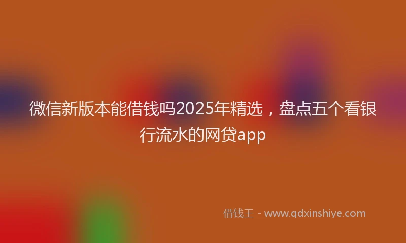 微信新版本能借钱吗2025年精选，盘点五个看银行流水的网贷app