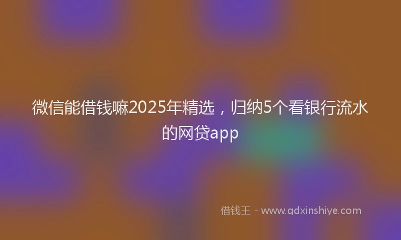 微信能借钱嘛2025年精选，归纳5个看银行流水的网贷app