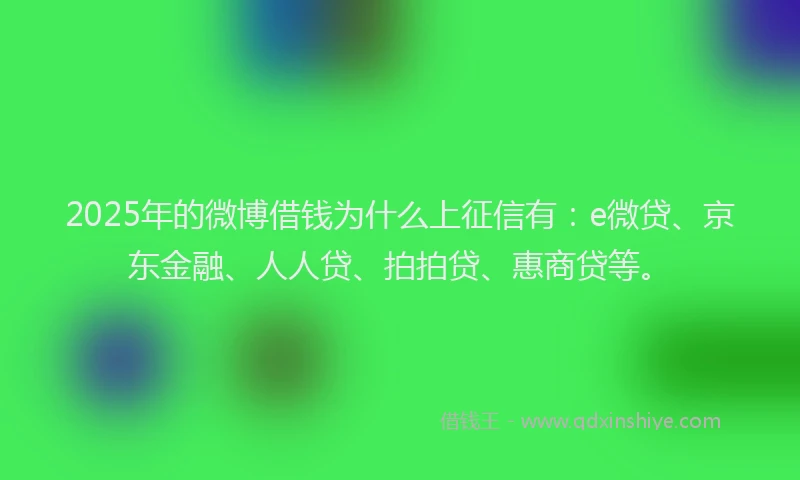 2025年的微博借钱为什么上征信有：e微贷、京东金融、人人贷、拍拍贷、惠商贷等。