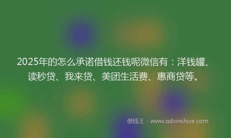 2025年的怎么承诺借钱还钱呢微信有：洋钱罐、读秒贷、我来贷、美团生活费、惠商贷等。