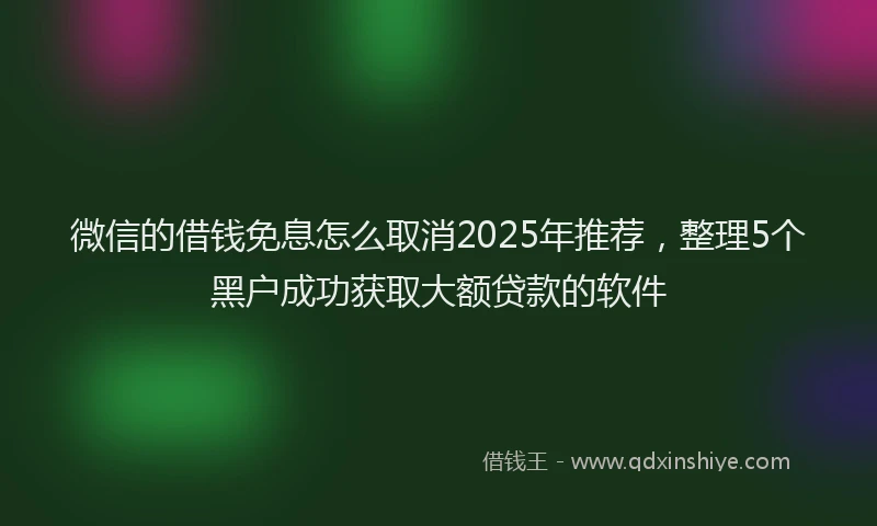 微信的借钱免息怎么取消2025年推荐，整理5个黑户成功获取大额贷款的软件
