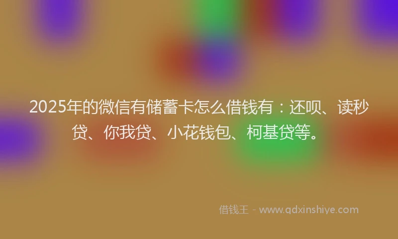2025年的微信有储蓄卡怎么借钱有：还呗、读秒贷、你我贷、小花钱包、柯基贷等。