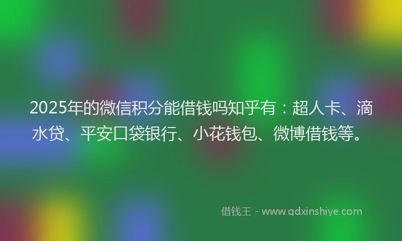 2025年的微信积分能借钱吗知乎有：超人卡、滴水贷、平安口袋银行、小花钱包、微博借钱等。