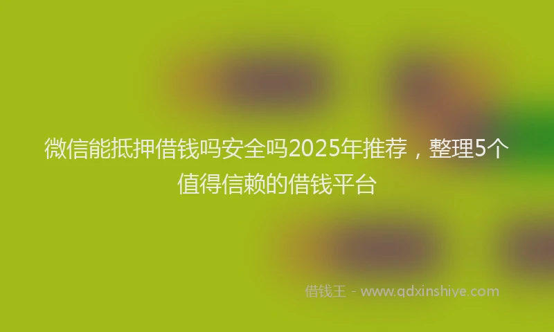 微信能抵押借钱吗安全吗2025年推荐，整理5个值得信赖的借钱平台