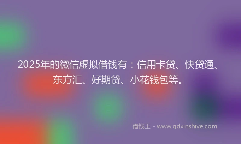 2025年的微信虚拟借钱有：信用卡贷、快贷通、东方汇、好期贷、小花钱包等。