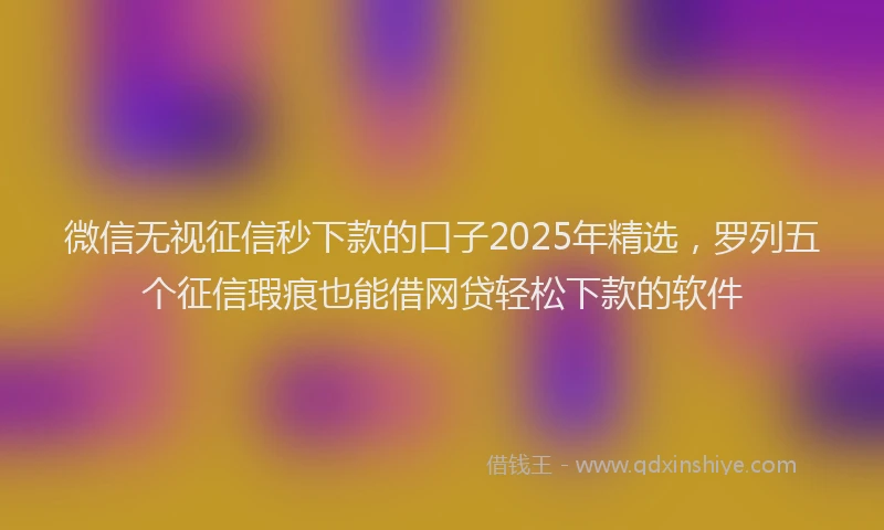 微信无视征信秒下款的口子2025年精选，罗列五个征信瑕疵也能借网贷轻松下款的软件
