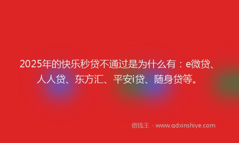 2025年的快乐秒贷不通过是为什么有：e微贷、人人贷、东方汇、平安i贷、随身贷等。