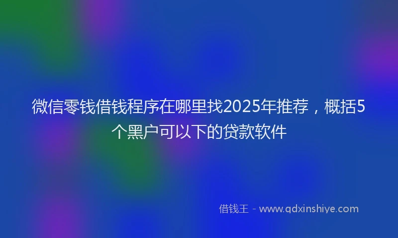 微信零钱借钱程序在哪里找2025年推荐，概括5个黑户可以下的贷款软件