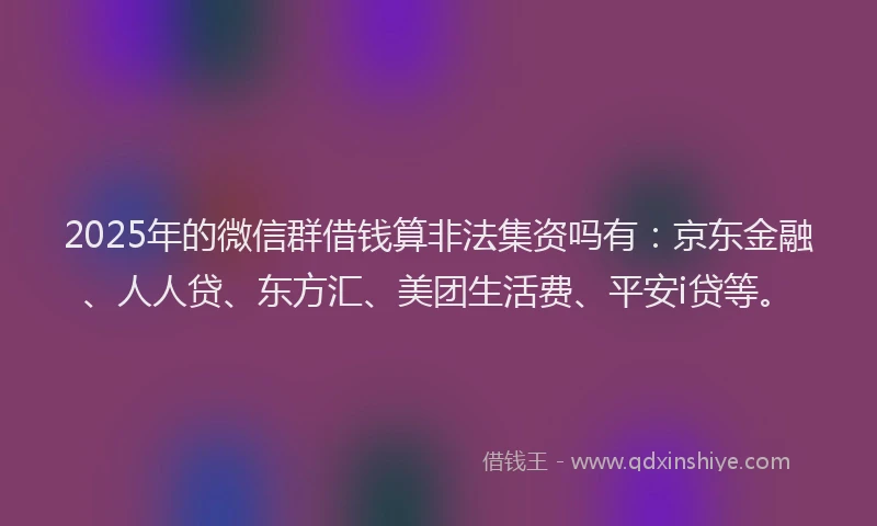 2025年的微信群借钱算非法集资吗有：京东金融、人人贷、东方汇、美团生活费、平安i贷等。