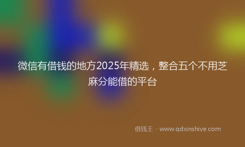 微信有借钱的地方2025年精选，整合五个不用芝麻分能借的平台