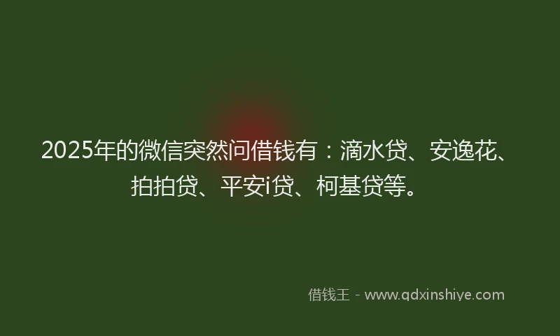 2025年的微信突然问借钱有：滴水贷、安逸花、拍拍贷、平安i贷、柯基贷等。