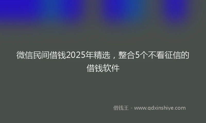 微信民间借钱2025年精选，整合5个不看征信的借钱软件