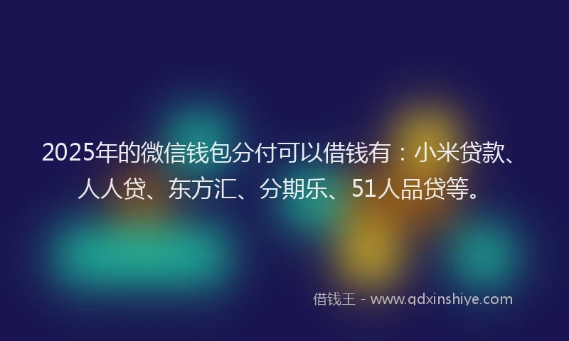 2025年的微信钱包分付可以借钱有：小米贷款、人人贷、东方汇、分期乐、51人品贷等。