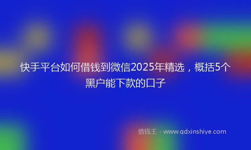 快手平台如何借钱到微信2025年精选，概括5个黑户能下款的口子