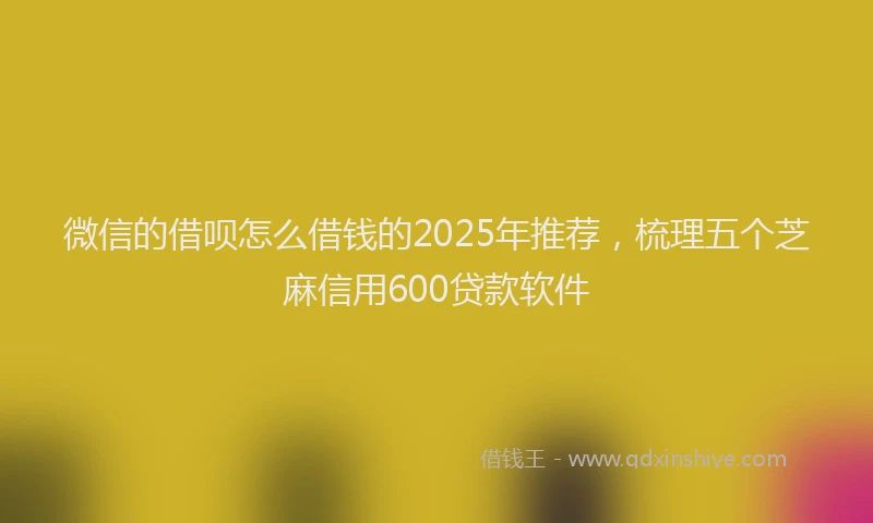 微信的借呗怎么借钱的2025年推荐，梳理五个芝麻信用600贷款软件