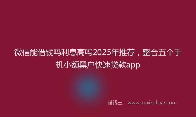 微信能借钱吗利息高吗2025年推荐，整合五个手机小额黑户快速贷款app