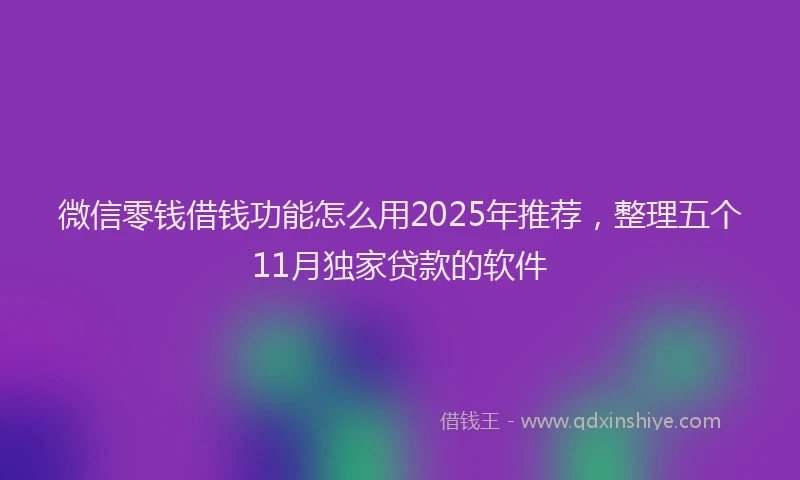 微信零钱借钱功能怎么用2025年推荐，整理五个11月独家贷款的软件