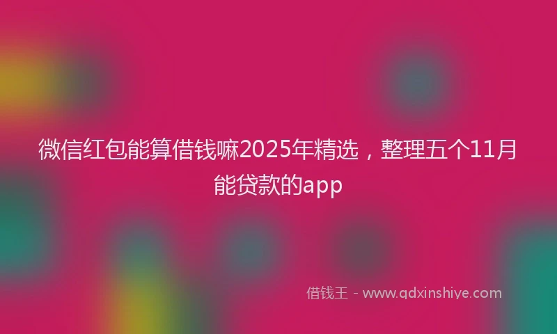微信红包能算借钱嘛2025年精选，整理五个11月能贷款的app