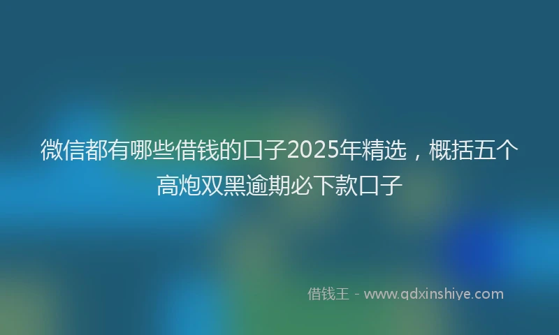 微信都有哪些借钱的口子2025年精选，概括五个高炮双黑逾期必下款口子